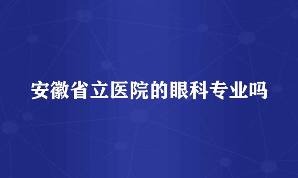 安徽省立医院的眼科专业吗