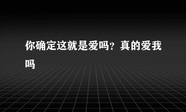 你确定这就是爱吗？真的爱我吗