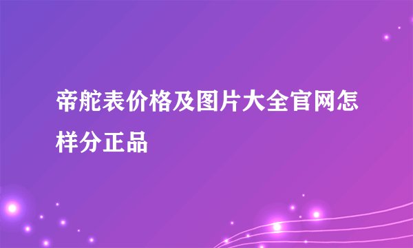 帝舵表价格及图片大全官网怎样分正品