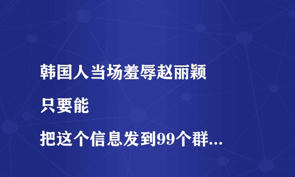 韩国人当场羞辱赵丽颖
只要能把这个信息发到99个群里
是不是就
可以领钱，你别给我说错了我知道因为