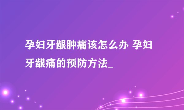 孕妇牙龈肿痛该怎么办 孕妇牙龈痛的预防方法_