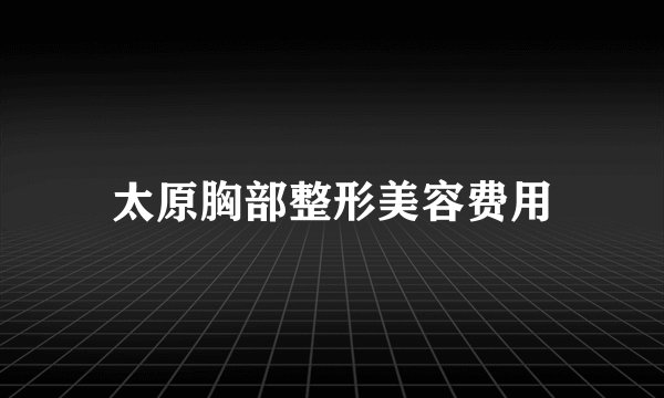 太原胸部整形美容费用