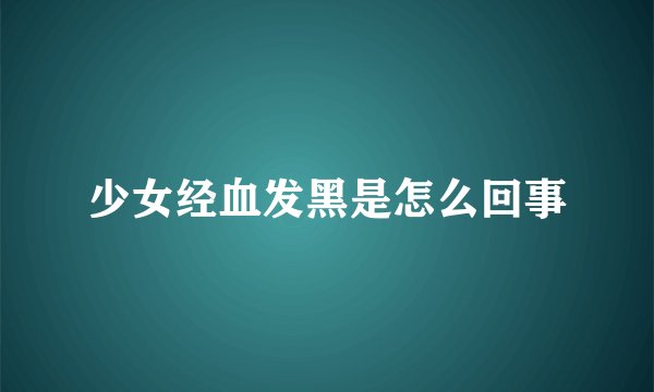 少女经血发黑是怎么回事
