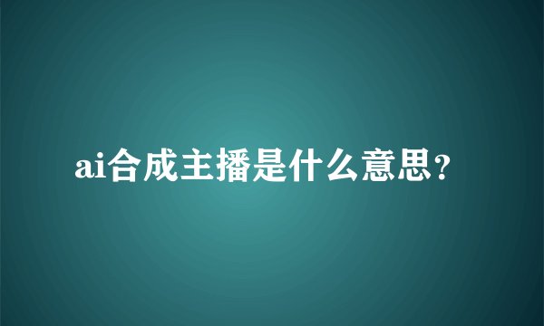 ai合成主播是什么意思？
