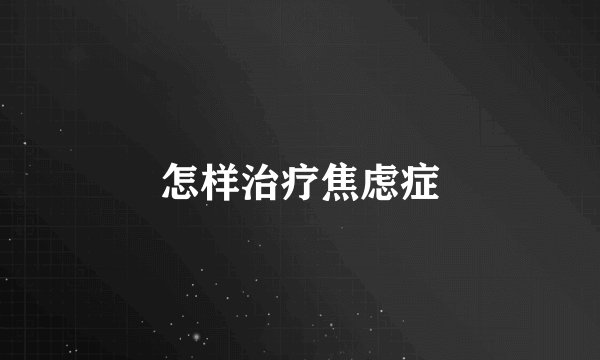 怎样治疗焦虑症