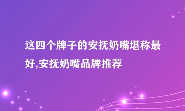 这四个牌子的安抚奶嘴堪称最好,安抚奶嘴品牌推荐