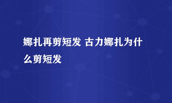 娜扎再剪短发 古力娜扎为什么剪短发