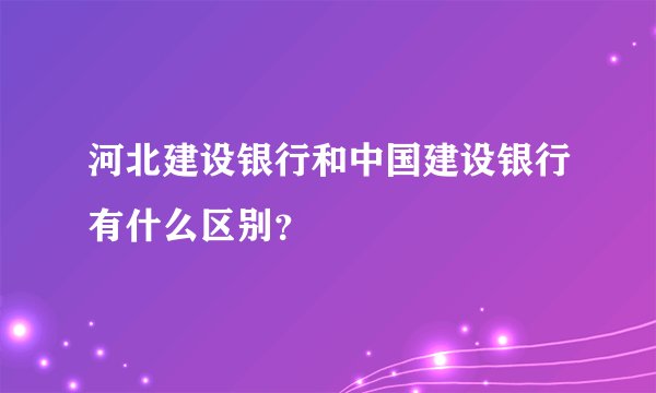 河北建设银行和中国建设银行有什么区别？