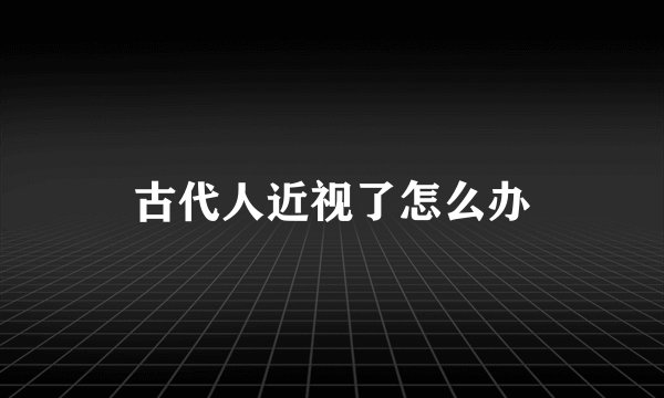 古代人近视了怎么办