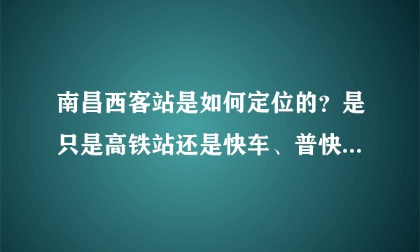 南昌西客站是如何定位的？是只是高铁站还是快车、普快车也有？
