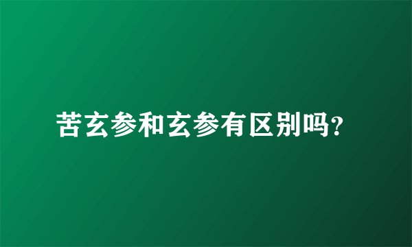 苦玄参和玄参有区别吗？