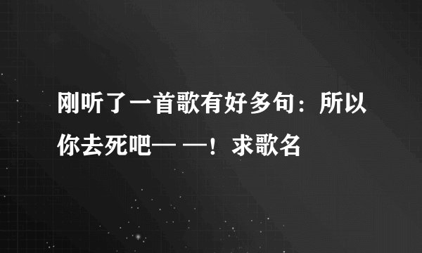 刚听了一首歌有好多句：所以你去死吧— —！求歌名