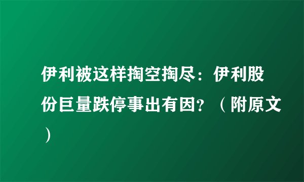 伊利被这样掏空掏尽：伊利股份巨量跌停事出有因？（附原文）