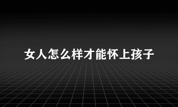 女人怎么样才能怀上孩子