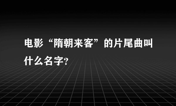 电影“隋朝来客”的片尾曲叫什么名字？