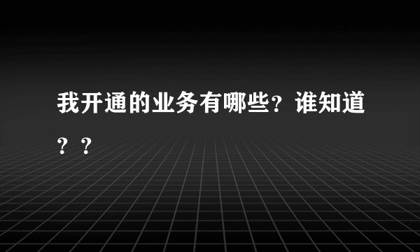 我开通的业务有哪些？谁知道？？