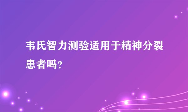 韦氏智力测验适用于精神分裂患者吗？
