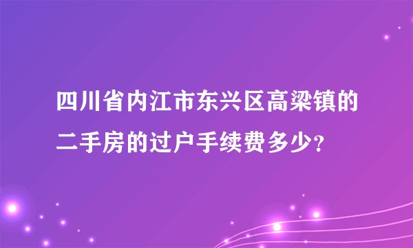 四川省内江市东兴区高梁镇的二手房的过户手续费多少？