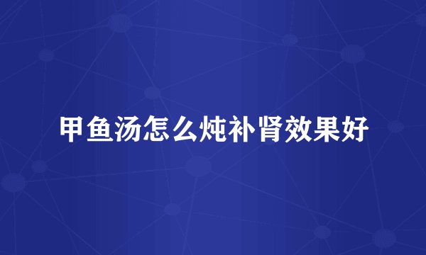 甲鱼汤怎么炖补肾效果好