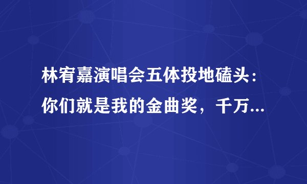 林宥嘉演唱会五体投地磕头：你们就是我的金曲奖，千万粉丝哭了！
