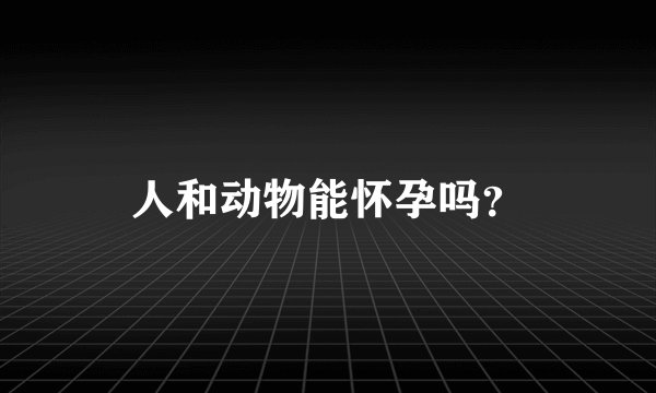 人和动物能怀孕吗？