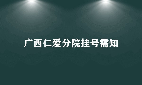广西仁爱分院挂号需知