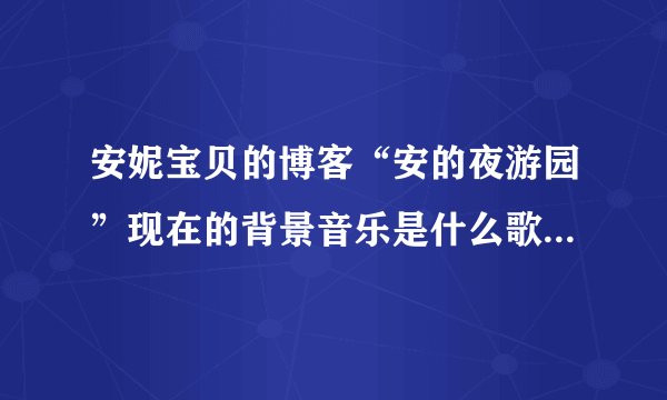 安妮宝贝的博客“安的夜游园”现在的背景音乐是什么歌曲？（2009年5月8日）。是谁的？