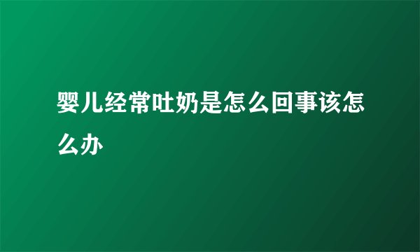 婴儿经常吐奶是怎么回事该怎么办