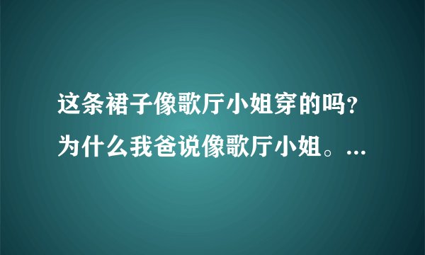 这条裙子像歌厅小姐穿的吗？为什么我爸说像歌厅小姐。 附上淘宝上的图片