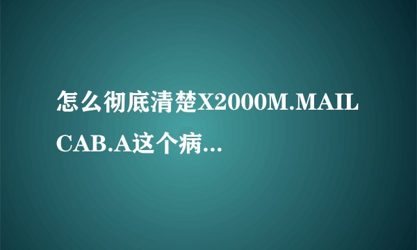 怎么彻底清楚X2000M.MAILCAB.A这个病毒？这个是什么病毒