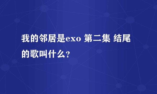我的邻居是exo 第二集 结尾的歌叫什么？