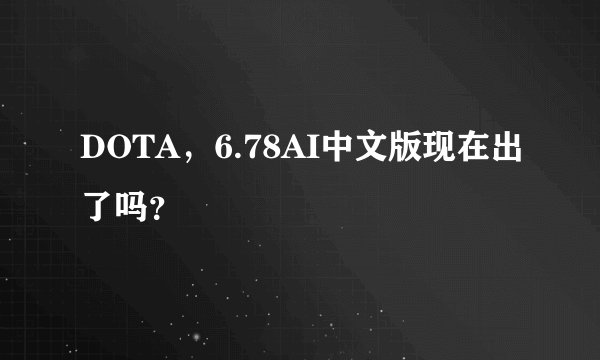 DOTA，6.78AI中文版现在出了吗？