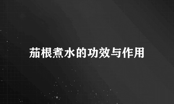 茄根煮水的功效与作用