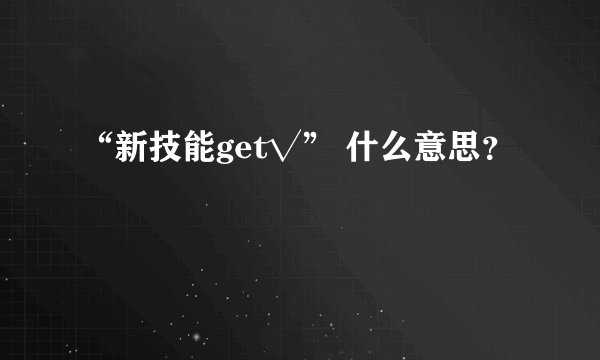 “新技能get√” 什么意思？