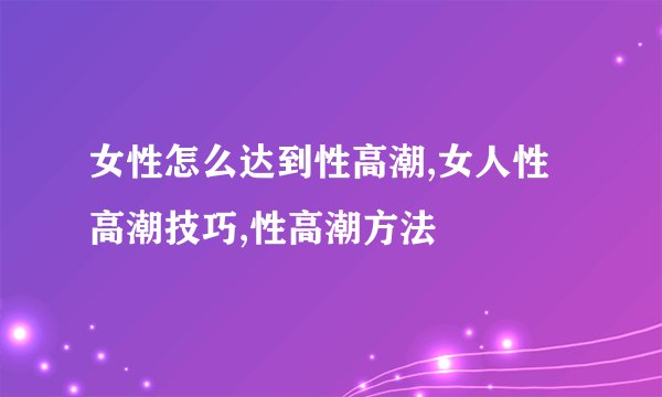女性怎么达到性高潮,女人性高潮技巧,性高潮方法