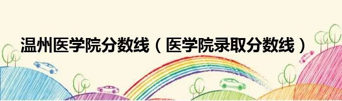 温州医学院分数线（医学院录取分数线）