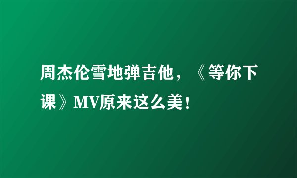 周杰伦雪地弹吉他，《等你下课》MV原来这么美！