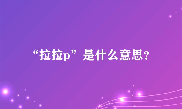 “拉拉p”是什么意思？