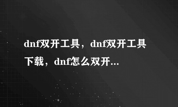 dnf双开工具，dnf双开工具下载，dnf怎么双开，dnf双开器，dnf如何双开,求无毒的双开工具，发到我的邮箱