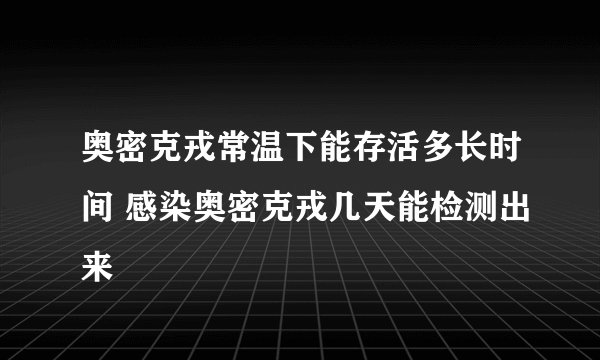 奥密克戎常温下能存活多长时间 感染奥密克戎几天能检测出来