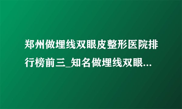 郑州做埋线双眼皮整形医院排行榜前三_知名做埋线双眼皮美容整形医院排名【附价格】