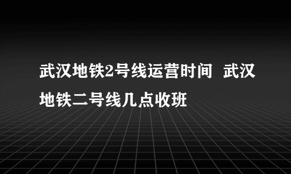 武汉地铁2号线运营时间  武汉地铁二号线几点收班