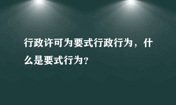 行政许可为要式行政行为，什么是要式行为？