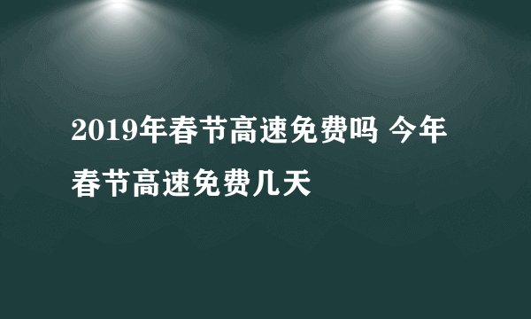 2019年春节高速免费吗 今年春节高速免费几天
