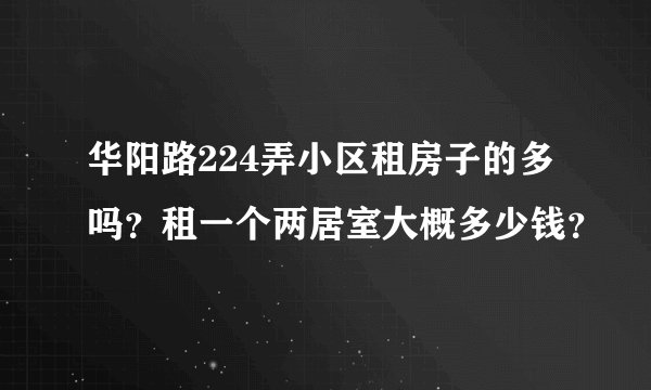 华阳路224弄小区租房子的多吗？租一个两居室大概多少钱？