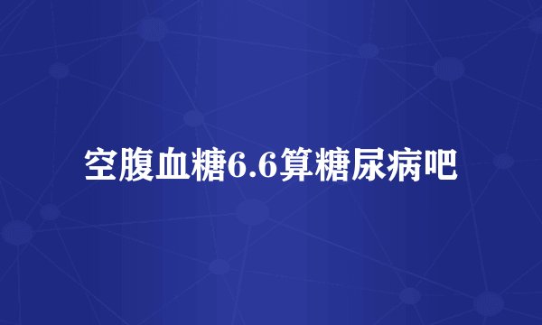 空腹血糖6.6算糖尿病吧