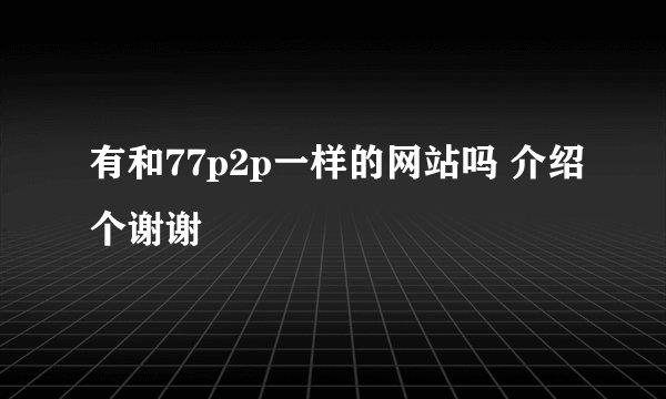有和77p2p一样的网站吗 介绍个谢谢