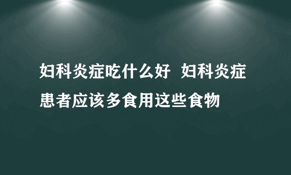 妇科炎症吃什么好  妇科炎症患者应该多食用这些食物