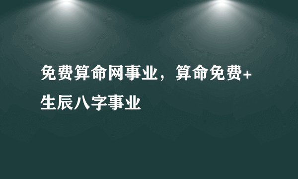 免费算命网事业，算命免费+生辰八字事业