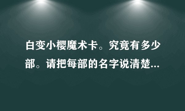 白变小樱魔术卡。究竟有多少部。请把每部的名字说清楚。还有最后一集70集时，是和被封印的卡片连在一起的
